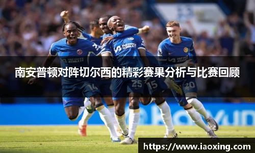 南安普顿对阵切尔西的精彩赛果分析与比赛回顾