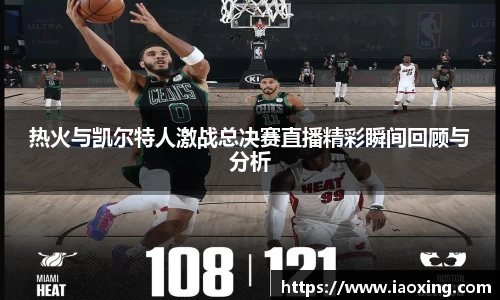 热火与凯尔特人激战总决赛直播精彩瞬间回顾与分析