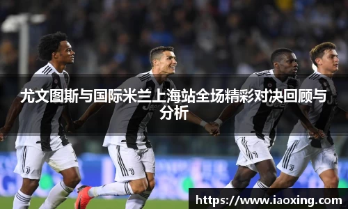 尤文图斯与国际米兰上海站全场精彩对决回顾与分析
